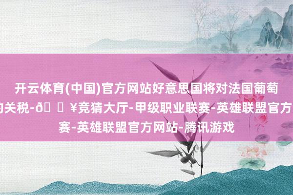 开云体育(中国)官方网站好意思国将对法国葡萄酒征收100%的关税-🔥竞猜大厅-甲级职业联赛-英雄联盟官方网站-腾讯游戏