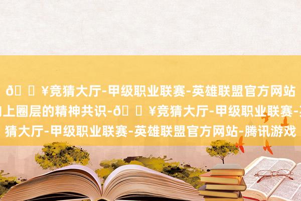 🔥竞猜大厅-甲级职业联赛-英雄联盟官方网站-腾讯游戏恰是一次向上圈层的精神共识-🔥竞猜大厅-甲级职业联赛-英雄联盟官方网站-腾讯游戏