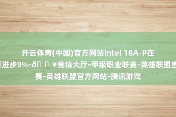 开云体育(中国)官方网站Intel 18A-P在交流功耗下性能可进步9%-🔥竞猜大厅-甲级职业联赛-英雄联盟官方网站-腾讯游戏