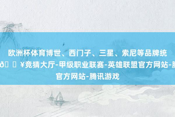 欧洲杯体育博世、西门子、三星、索尼等品牌统统入驻-🔥竞猜大厅-甲级职业联赛-英雄联盟官方网站-腾讯游戏