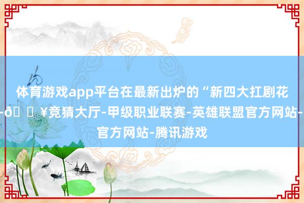 体育游戏app平台在最新出炉的“新四大扛剧花”榜单中-🔥竞猜大厅-甲级职业联赛-英雄联盟官方网站-腾讯游戏