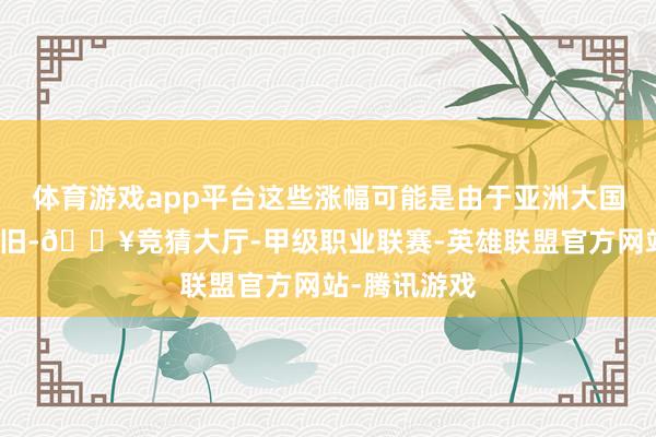 体育游戏app平台这些涨幅可能是由于亚洲大国经济数据复旧-🔥竞猜大厅-甲级职业联赛-英雄联盟官方网站-腾讯游戏