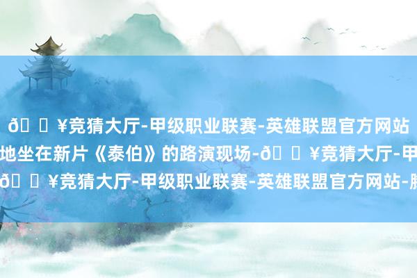🔥竞猜大厅-甲级职业联赛-英雄联盟官方网站-腾讯游戏此刻正沉静地坐在新片《泰伯》的路演现场-🔥竞猜大厅-甲级职业联赛-英雄联盟官方网站-腾讯游戏