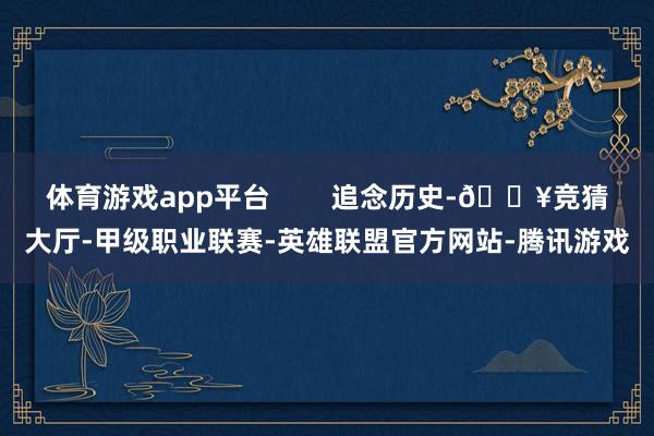 体育游戏app平台        追念历史-🔥竞猜大厅-甲级职业联赛-英雄联盟官方网站-腾讯游戏