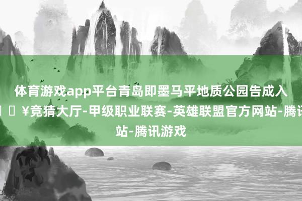 体育游戏app平台青岛即墨马平地质公园告成入选-🔥竞猜大厅-甲级职业联赛-英雄联盟官方网站-腾讯游戏