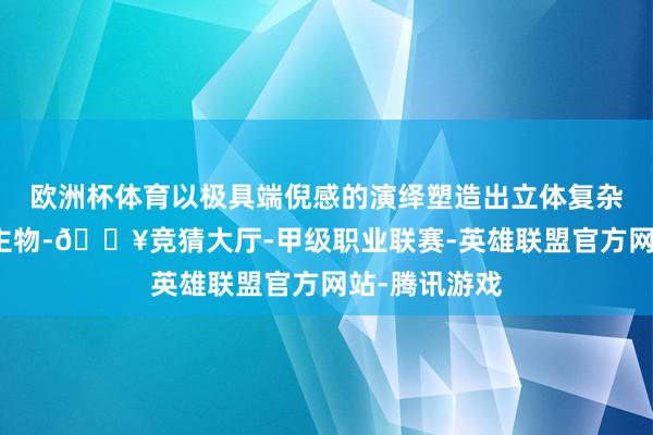 欧洲杯体育以极具端倪感的演绎塑造出立体复杂的灰色东谈主物-🔥竞猜大厅-甲级职业联赛-英雄联盟官方网站-腾讯游戏
