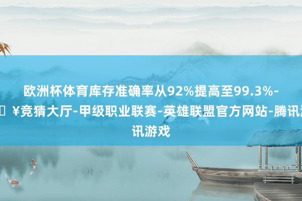 欧洲杯体育库存准确率从92%提高至99.3%-🔥竞猜大厅-甲级职业联赛-英雄联盟官方网站-腾讯游戏