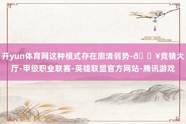 开yun体育网这种模式存在廓清弱势-🔥竞猜大厅-甲级职业联赛-英雄联盟官方网站-腾讯游戏