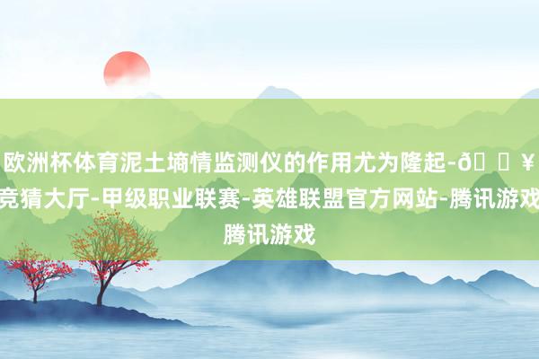 欧洲杯体育泥土墒情监测仪的作用尤为隆起-🔥竞猜大厅-甲级职业联赛-英雄联盟官方网站-腾讯游戏