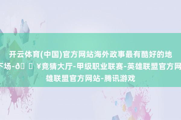 开云体育(中国)官方网站海外政事最有酷好的地方即是：不下场-🔥竞猜大厅-甲级职业联赛-英雄联盟官方网站-腾讯游戏