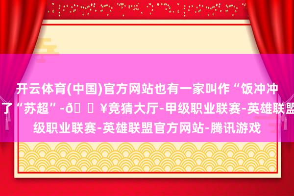 开云体育(中国)官方网站也有一家叫作“饭冲冲”的扬州炒饭馆补助了“苏超”-🔥竞猜大厅-甲级职业联赛-英雄联盟官方网站-腾讯游戏
