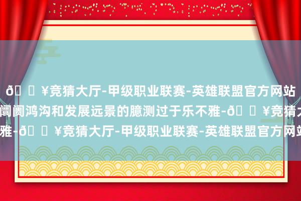 🔥竞猜大厅-甲级职业联赛-英雄联盟官方网站-腾讯游戏面前对银发阛阓鸿沟和发展远景的臆测过于乐不雅-🔥竞猜大厅-甲级职业联赛-英雄联盟官方网站-腾讯游戏