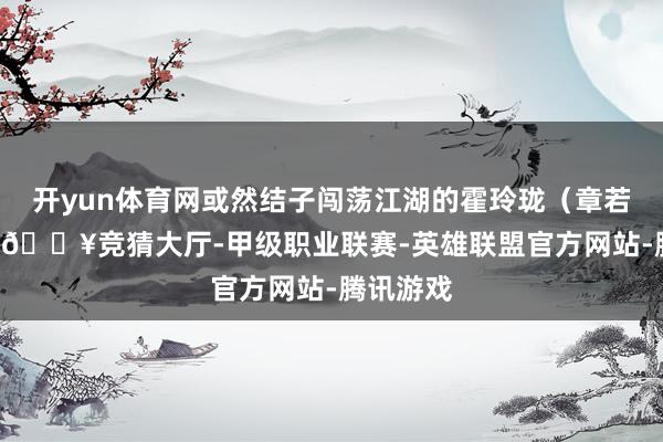 开yun体育网或然结子闯荡江湖的霍玲珑（章若楠 饰）-🔥竞猜大厅-甲级职业联赛-英雄联盟官方网站-腾讯游戏