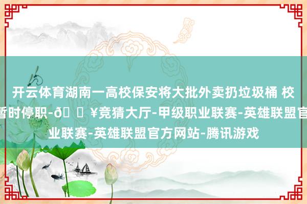开云体育湖南一高校保安将大批外卖扔垃圾桶 校方：举止不当 已暂时停职-🔥竞猜大厅-甲级职业联赛-英雄联盟官方网站-腾讯游戏