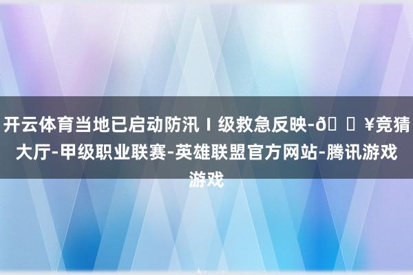 开云体育当地已启动防汛Ⅰ级救急反映-🔥竞猜大厅-甲级职业联赛-英雄联盟官方网站-腾讯游戏