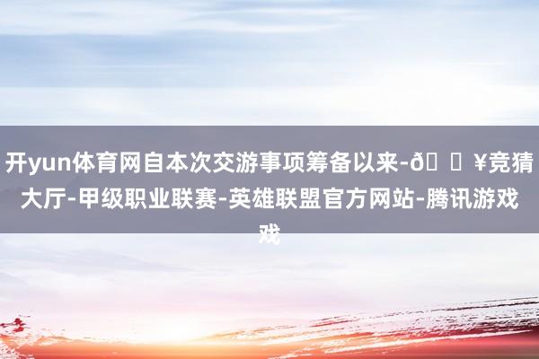 开yun体育网自本次交游事项筹备以来-🔥竞猜大厅-甲级职业联赛-英雄联盟官方网站-腾讯游戏