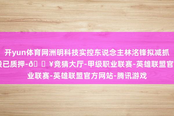 开yun体育网洲明科技实控东说念主林洺锋拟减抓 其45.92%抓股已质押-🔥竞猜大厅-甲级职业联赛-英雄联盟官方网站-腾讯游戏