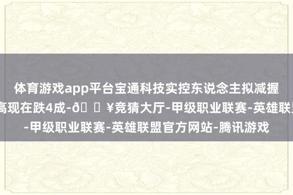 体育游戏app平台宝通科技实控东说念主拟减握 4个月前股价历史最高现在跌4成-🔥竞猜大厅-甲级职业联赛-英雄联盟官方网站-腾讯游戏
