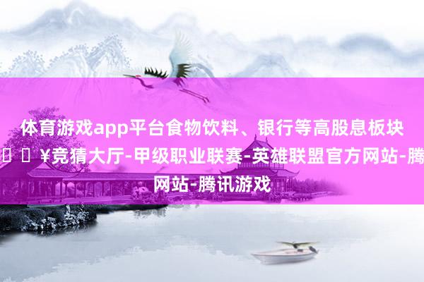 体育游戏app平台食物饮料、银行等高股息板块反弹-🔥竞猜大厅-甲级职业联赛-英雄联盟官方网站-腾讯游戏