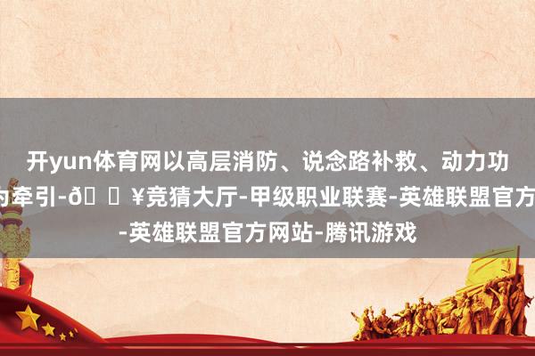开yun体育网以高层消防、说念路补救、动力功课等场景支配为牵引-🔥竞猜大厅-甲级职业联赛-英雄联盟官方网站-腾讯游戏