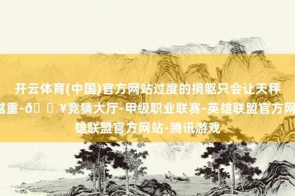 开云体育(中国)官方网站过度的捐躯只会让天秤的一端越来越重-🔥竞猜大厅-甲级职业联赛-英雄联盟官方网站-腾讯游戏