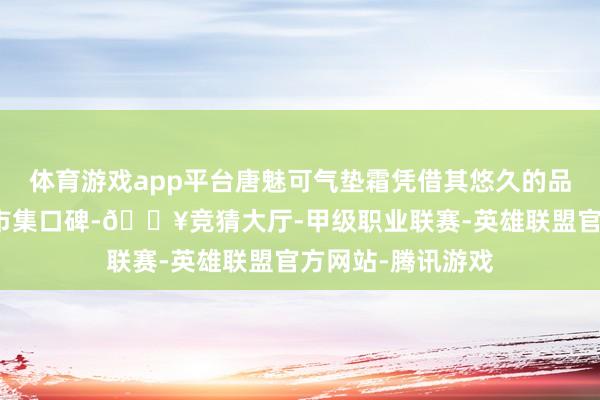 体育游戏app平台唐魅可气垫霜凭借其悠久的品牌历史和邃密的市集口碑-🔥竞猜大厅-甲级职业联赛-英雄联盟官方网站-腾讯游戏