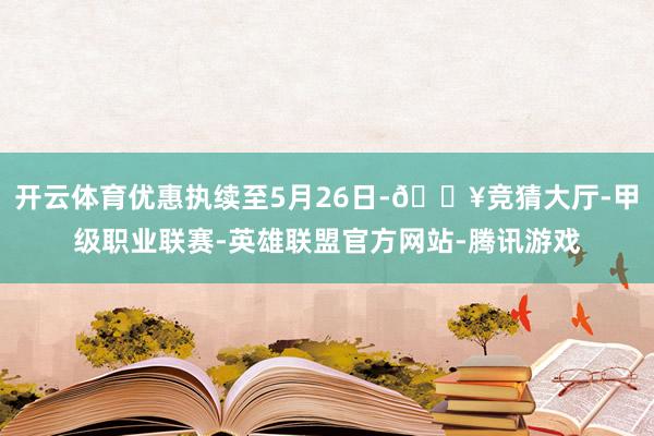 开云体育优惠执续至5月26日-🔥竞猜大厅-甲级职业联赛-英雄联盟官方网站-腾讯游戏