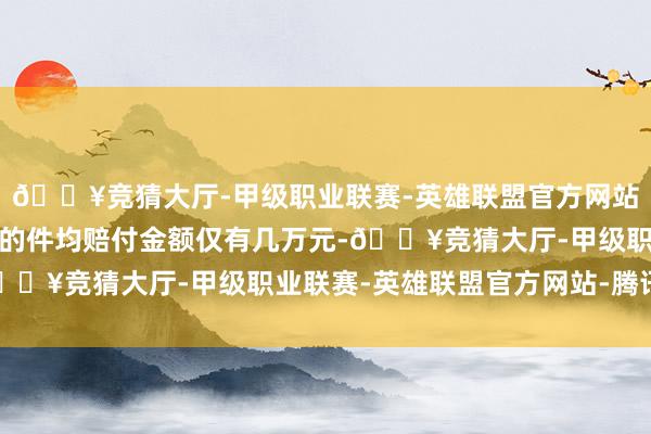 🔥竞猜大厅-甲级职业联赛-英雄联盟官方网站-腾讯游戏而险企发布的件均赔付金额仅有几万元-🔥竞猜大厅-甲级职业联赛-英雄联盟官方网站-腾讯游戏