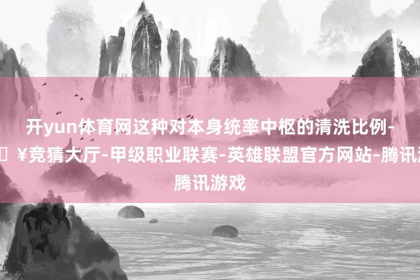 开yun体育网这种对本身统率中枢的清洗比例-🔥竞猜大厅-甲级职业联赛-英雄联盟官方网站-腾讯游戏
