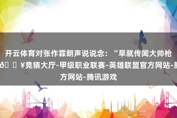 开云体育对张作霖朗声说说念：“早就传闻大帅枪法如神-🔥竞猜大厅-甲级职业联赛-英雄联盟官方网站-腾讯游戏