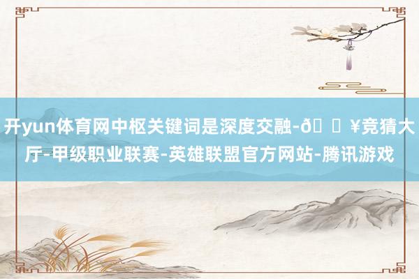 开yun体育网中枢关键词是深度交融-🔥竞猜大厅-甲级职业联赛-英雄联盟官方网站-腾讯游戏