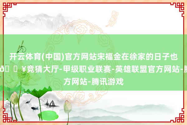 开云体育(中国)官方网站宋福金在徐家的日子也不浮松-🔥竞猜大厅-甲级职业联赛-英雄联盟官方网站-腾讯游戏