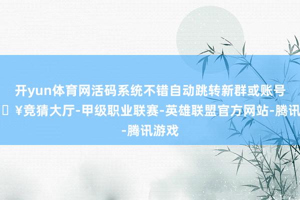 开yun体育网活码系统不错自动跳转新群或账号-🔥竞猜大厅-甲级职业联赛-英雄联盟官方网站-腾讯游戏