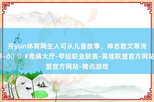 开yun体育网生人可从儿童故事、神志散文等浅薄现实动手-🔥竞猜大厅-甲级职业联赛-英雄联盟官方网站-腾讯游戏