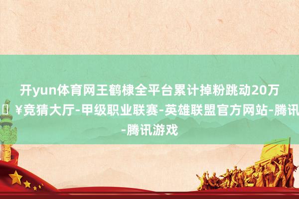 开yun体育网王鹤棣全平台累计掉粉跳动20万-🔥竞猜大厅-甲级职业联赛-英雄联盟官方网站-腾讯游戏