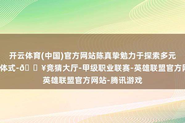 开云体育(中国)官方网站陈真挚勉力于探索多元化的心理热心体式-🔥竞猜大厅-甲级职业联赛-英雄联盟官方网站-腾讯游戏