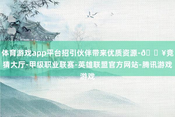 体育游戏app平台招引伙伴带来优质资源-🔥竞猜大厅-甲级职业联赛-英雄联盟官方网站-腾讯游戏