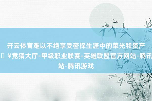 开云体育难以不绝享受密探生涯中的荣光和资产-🔥竞猜大厅-甲级职业联赛-英雄联盟官方网站-腾讯游戏