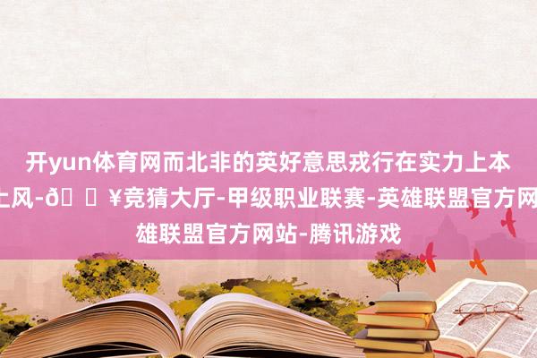 开yun体育网而北非的英好意思戎行在实力上本就占据实足上风-🔥竞猜大厅-甲级职业联赛-英雄联盟官方网站-腾讯游戏