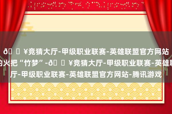 🔥竞猜大厅-甲级职业联赛-英雄联盟官方网站-腾讯游戏高举燃烧的火把“竹梦”-🔥竞猜大厅-甲级职业联赛-英雄联盟官方网站-腾讯游戏