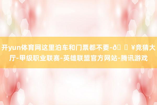 开yun体育网这里泊车和门票都不要-🔥竞猜大厅-甲级职业联赛-英雄联盟官方网站-腾讯游戏