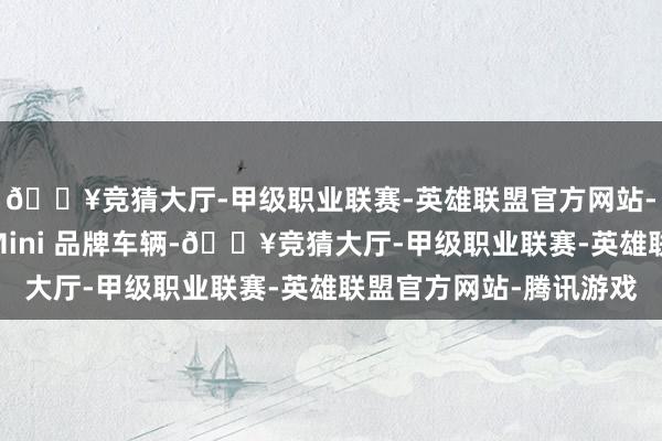 🔥竞猜大厅-甲级职业联赛-英雄联盟官方网站-腾讯游戏包括部分 Mini 品牌车辆-🔥竞猜大厅-甲级职业联赛-英雄联盟官方网站-腾讯游戏