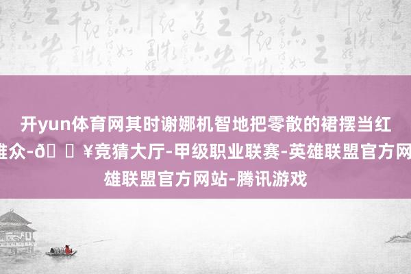 开yun体育网其时谢娜机智地把零散的裙摆当红盖头抛向不雅众-🔥竞猜大厅-甲级职业联赛-英雄联盟官方网站-腾讯游戏