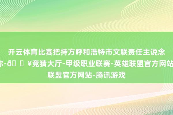开云体育比赛把持方呼和浩特市文联责任主说念主员回答称-🔥竞猜大厅-甲级职业联赛-英雄联盟官方网站-腾讯游戏