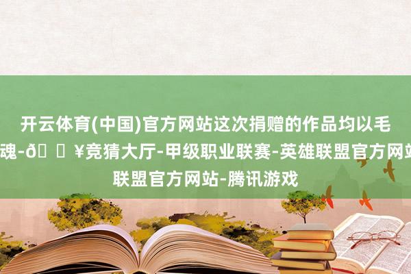 开云体育(中国)官方网站这次捐赠的作品均以毛泽东诗词为魂-🔥竞猜大厅-甲级职业联赛-英雄联盟官方网站-腾讯游戏