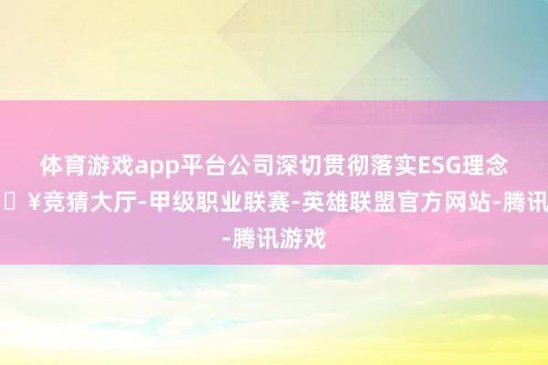 体育游戏app平台公司深切贯彻落实ESG理念-🔥竞猜大厅-甲级职业联赛-英雄联盟官方网站-腾讯游戏