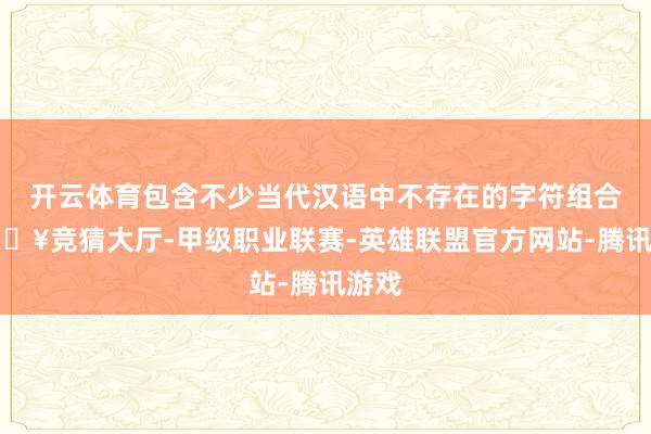 开云体育包含不少当代汉语中不存在的字符组合-🔥竞猜大厅-甲级职业联赛-英雄联盟官方网站-腾讯游戏