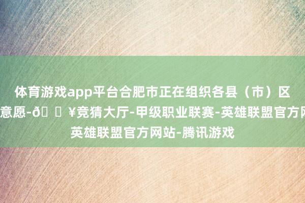 体育游戏app平台合肥市正在组织各县（市）区联结住户纠正意愿-🔥竞猜大厅-甲级职业联赛-英雄联盟官方网站-腾讯游戏