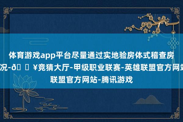体育游戏app平台尽量通过实地验房体式稽查房源信得过情况-🔥竞猜大厅-甲级职业联赛-英雄联盟官方网站-腾讯游戏