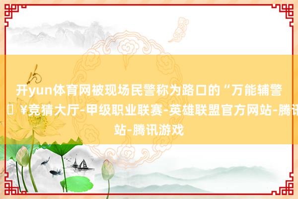 开yun体育网被现场民警称为路口的“万能辅警”-🔥竞猜大厅-甲级职业联赛-英雄联盟官方网站-腾讯游戏